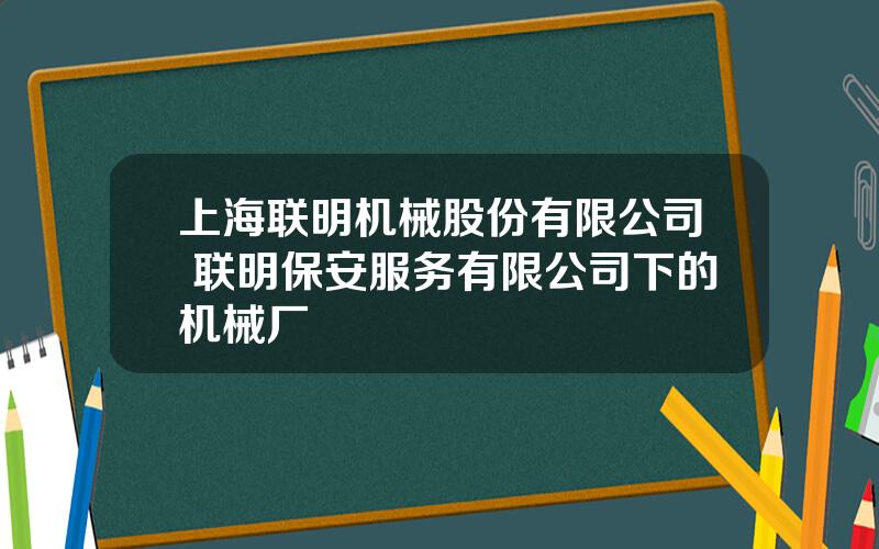 上海联明机械股份有限公司 联明保安服务有限公司下的机械厂